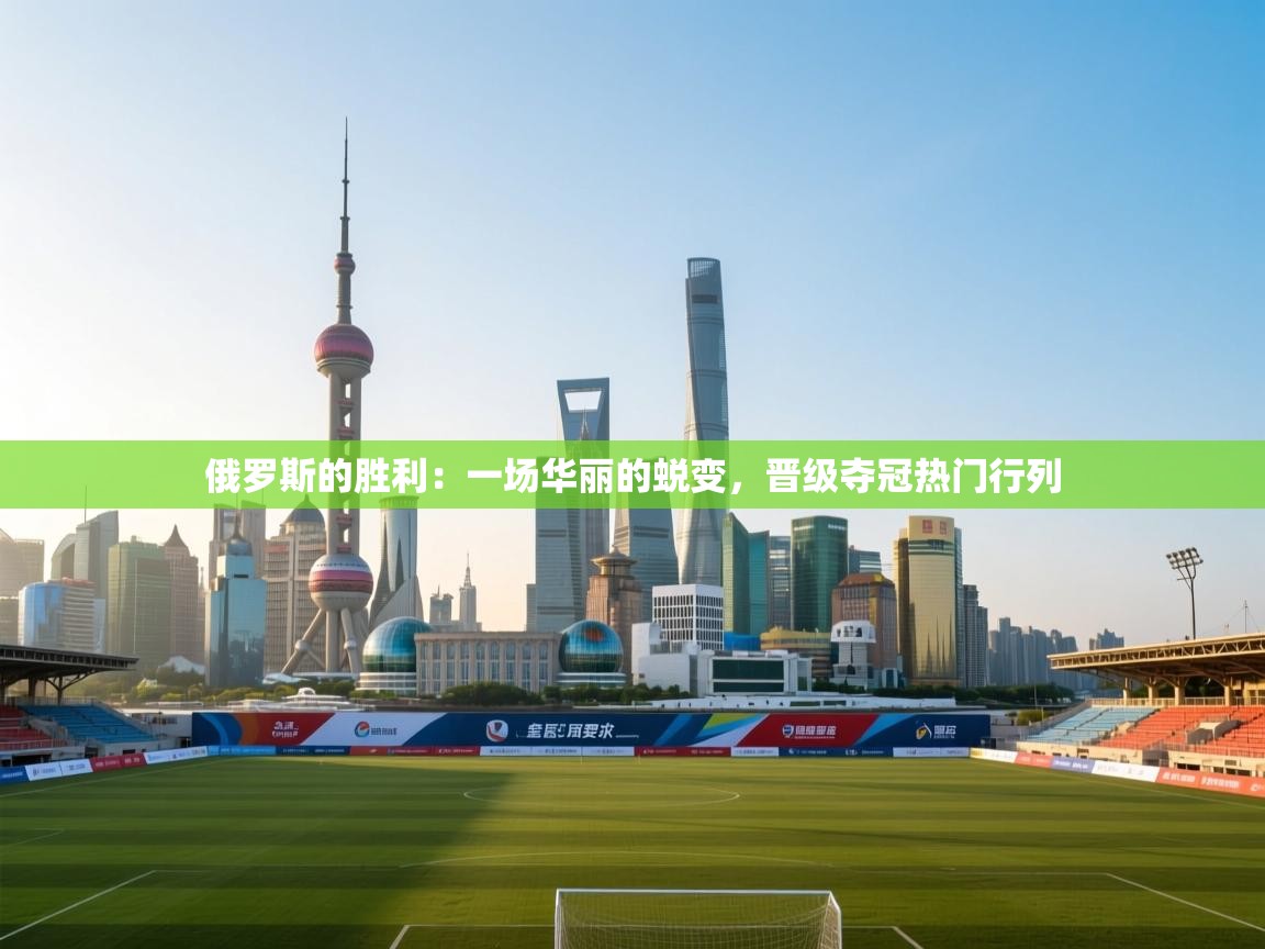 俄罗斯的胜利：一场华丽的蜕变，晋级夺冠热门行列  第1张