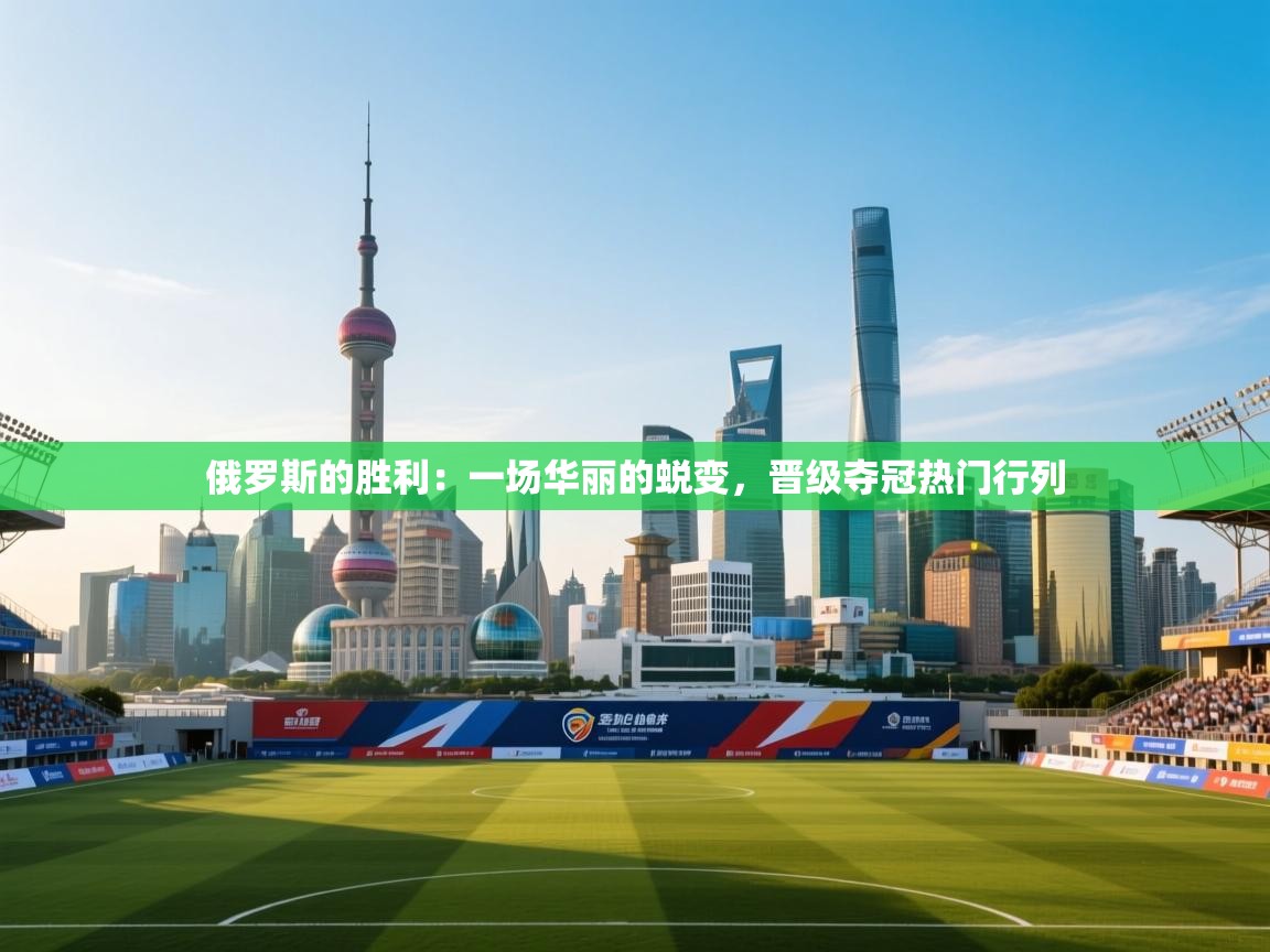 俄罗斯的胜利：一场华丽的蜕变，晋级夺冠热门行列  第2张