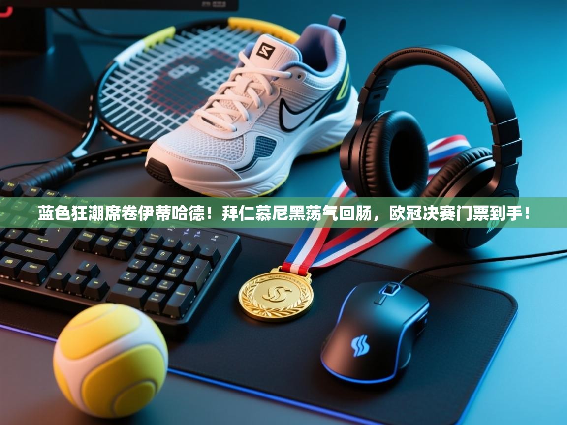 蓝色狂潮席卷伊蒂哈德！拜仁慕尼黑荡气回肠，欧冠决赛门票到手！  第2张