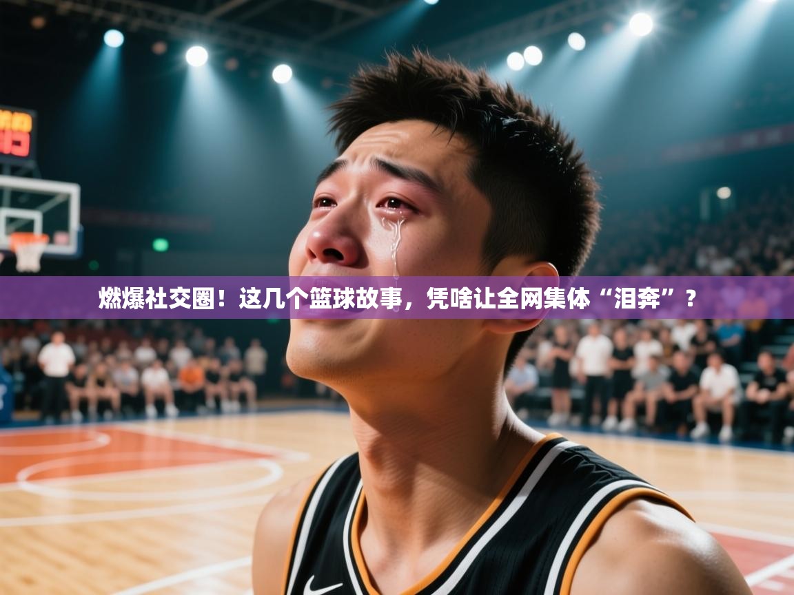 燃爆社交圈！这几个篮球故事，凭啥让全网集体“泪奔”？  第2张