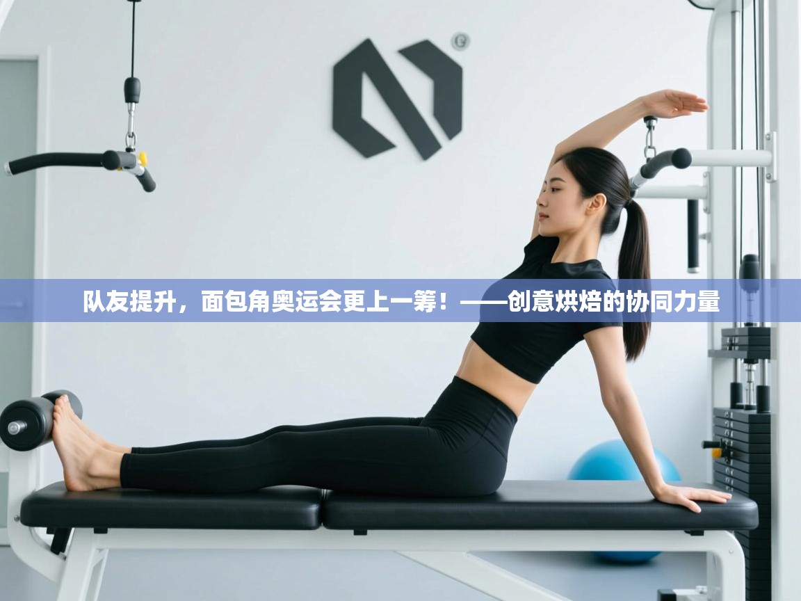 队友提升，面包角奥运会更上一筹！——创意烘焙的协同力量  第2张