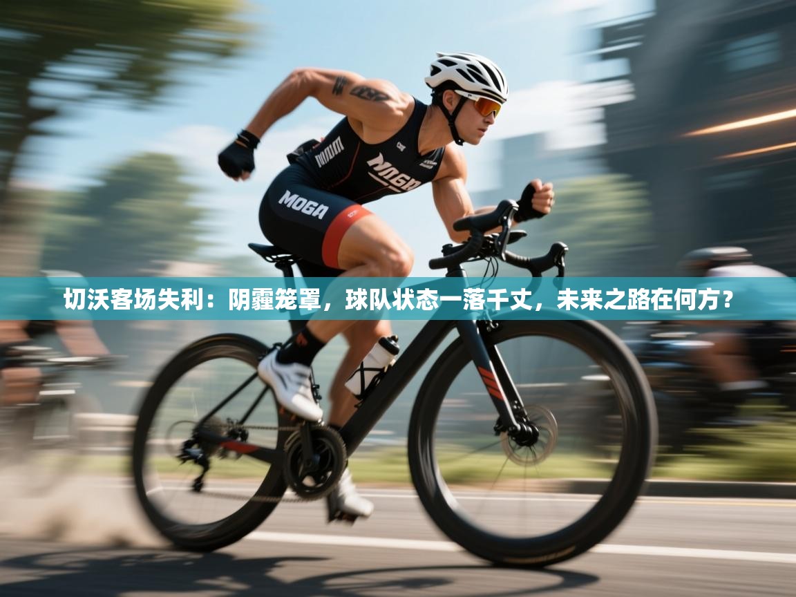 切沃客场失利：阴霾笼罩，球队状态一落千丈，未来之路在何方？  第1张