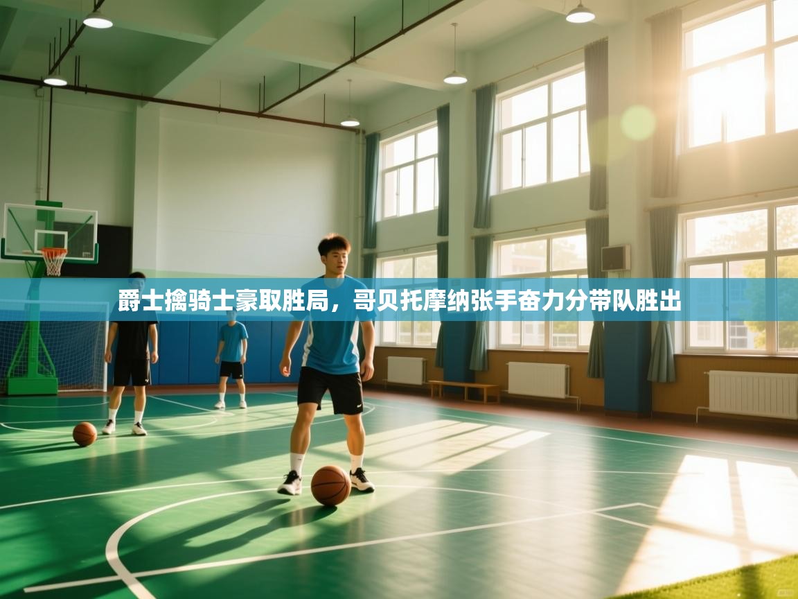 爵士擒骑士豪取胜局，哥贝托摩纳张手奋力分带队胜出  第2张